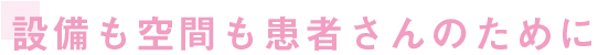 設備も空間も患者さんのために