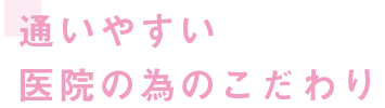 通いやすい医院の為のこだわり